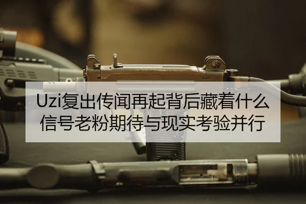 Uzi复出传闻再起背后藏着什么信号老粉期待与现实考验并行